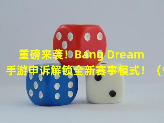 重磅来袭！Bang Dream手游申诉解锁全新赛事模式！（惊天爆料！Bang Dream手游申诉将推出全新角色独家限定曲！）